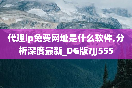 代理ip免费网址是什么软件,分析深度最新_DG版?JJ555