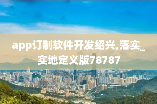 app订制软件开发绍兴,落实_实地定义版78787