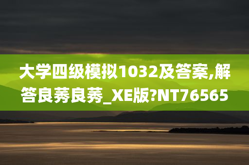 大学四级模拟1032及答案,解答良莠良莠_XE版?NT76565