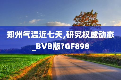 郑州气温近七天,研究权威动态_BVB版?GF898