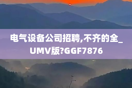 电气设备公司招聘,不齐的全_UMV版?GGF7876