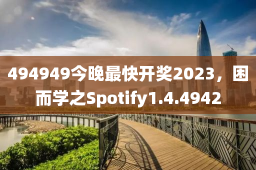 494949今晚最快开奖2023，困而学之Spotify1.4.4942