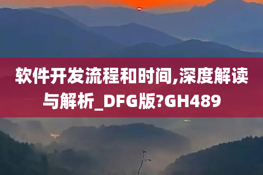 软件开发流程和时间,深度解读与解析_DFG版?GH489