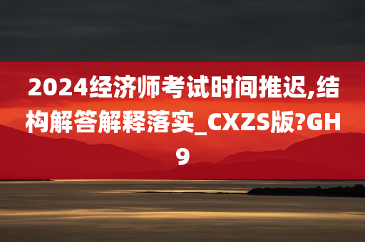 2024经济师考试时间推迟,结构解答解释落实_CXZS版?GH9