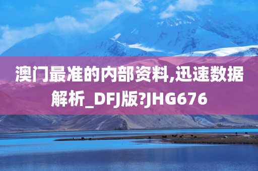 澳门最准的内部资料,迅速数据解析_DFJ版?JHG676