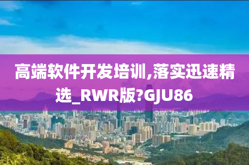 高端软件开发培训,落实迅速精选_RWR版?GJU86