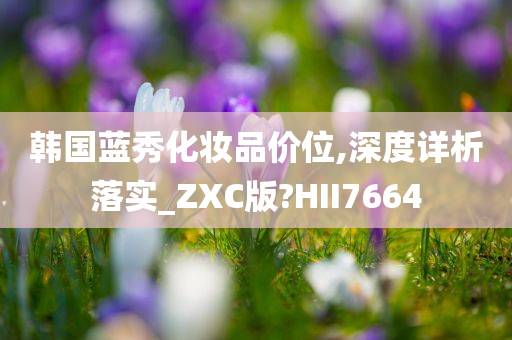 韩国蓝秀化妆品价位,深度详析落实_ZXC版?HII7664