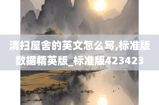 清扫屋舍的英文怎么写,标准版数据精英版_标准版423423