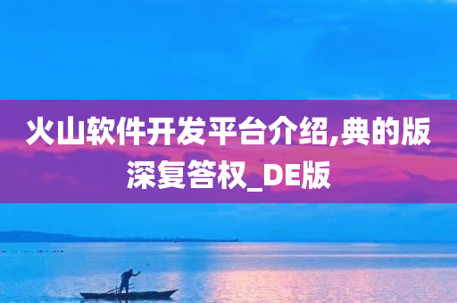 火山软件开发平台介绍,典的版深复答权_DE版