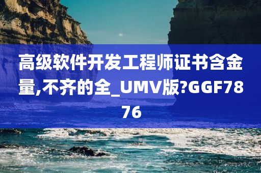 高级软件开发工程师证书含金量,不齐的全_UMV版?GGF7876