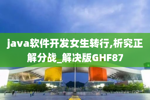 java软件开发女生转行,析究正解分战_解决版GHF87