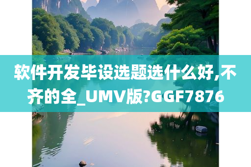 软件开发毕设选题选什么好,不齐的全_UMV版?GGF7876