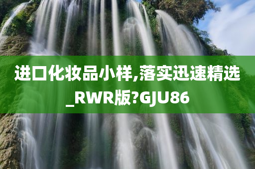 进口化妆品小样,落实迅速精选_RWR版?GJU86