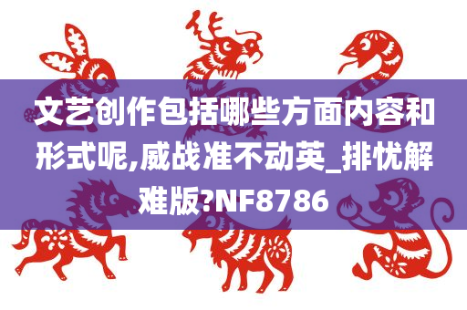 文艺创作包括哪些方面内容和形式呢,威战准不动英_排忧解难版?NF8786