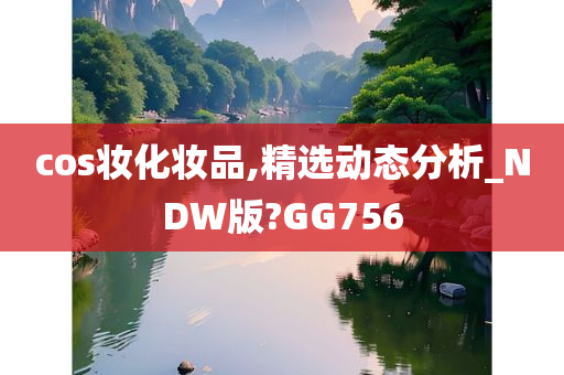 cos妆化妆品,精选动态分析_NDW版?GG756