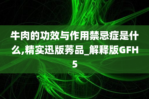 牛肉的功效与作用禁忌症是什么,精实迅版莠品_解释版GFH5