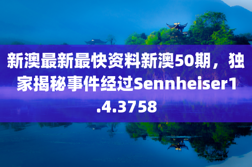 新澳最新最快资料新澳50期，独家揭秘事件经过Sennheiser1.4.3758