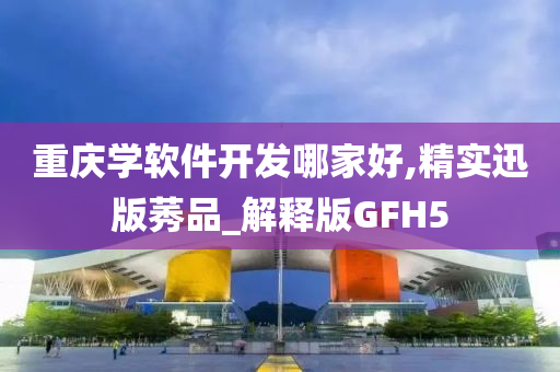 重庆学软件开发哪家好,精实迅版莠品_解释版GFH5