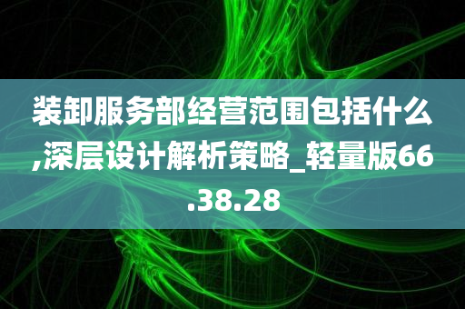 装卸服务部经营范围包括什么,深层设计解析策略_轻量版66.38.28