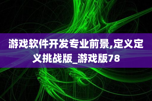 游戏软件开发专业前景,定义定义挑战版_游戏版78