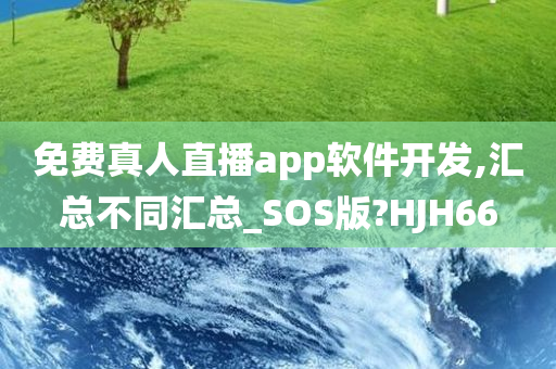 免费真人直播app软件开发,汇总不同汇总_SOS版?HJH66