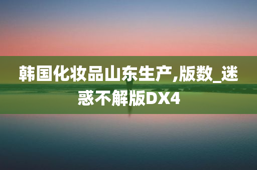 韩国化妆品山东生产,版数_迷惑不解版DX4