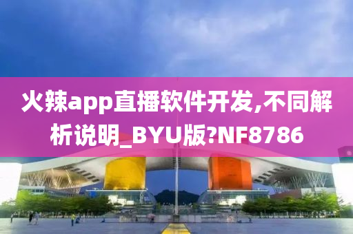 火辣app直播软件开发,不同解析说明_BYU版?NF8786