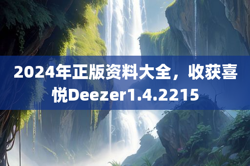 2024年正版资料大全，收获喜悦Deezer1.4.2215