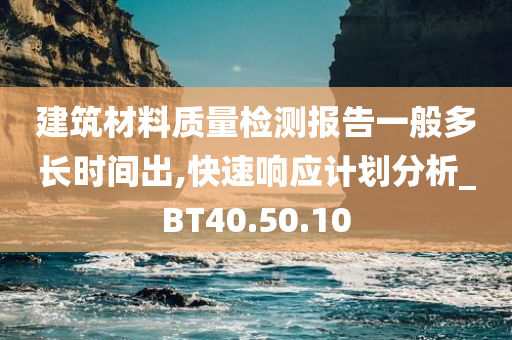 建筑材料质量检测报告一般多长时间出,快速响应计划分析_BT40.50.10