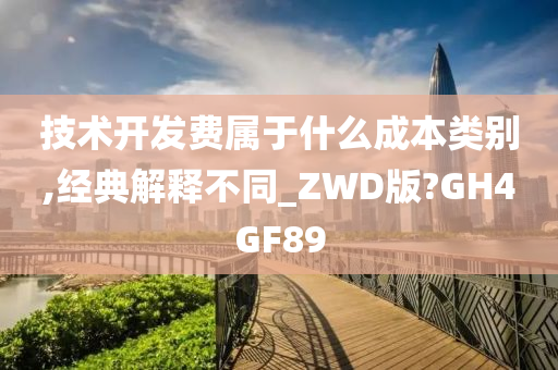 技术开发费属于什么成本类别,经典解释不同_ZWD版?GH4GF89