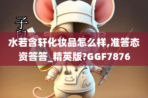 水若含轩化妆品怎么样,准答态资答答_精英版?GGF7876