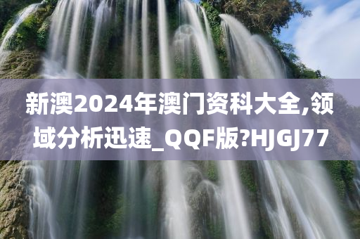 新澳2024年澳门资科大全,领域分析迅速_QQF版?HJGJ77