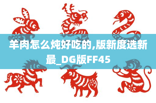 羊肉怎么炖好吃的,版新度选新最_DG版FF45