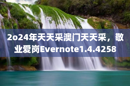 2o24年天天采澳门天天采，敬业爱岗Evernote1.4.4258