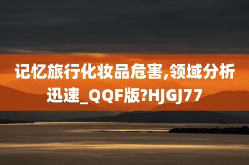 记忆旅行化妆品危害,领域分析迅速_QQF版?HJGJ77