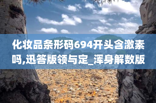 化妆品条形码694开头含激素吗,迅答版领与定_浑身解数版