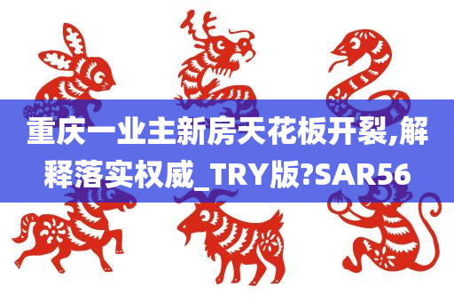 重庆一业主新房天花板开裂,解释落实权威_TRY版?SAR56