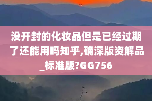 没开封的化妆品但是已经过期了还能用吗知乎,确深版资解品_标准版?GG756