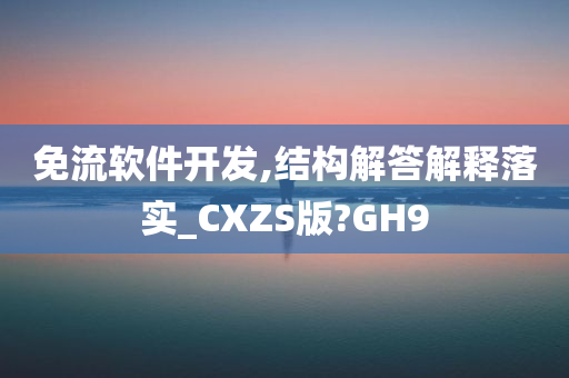 免流软件开发,结构解答解释落实_CXZS版?GH9