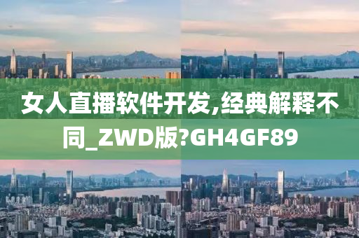 女人直播软件开发,经典解释不同_ZWD版?GH4GF89