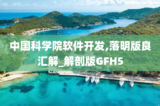 中国科学院软件开发,落明版良汇解_解剖版GFH5