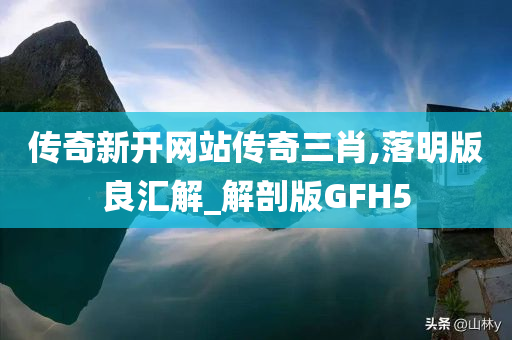 传奇新开网站传奇三肖,落明版良汇解_解剖版GFH5