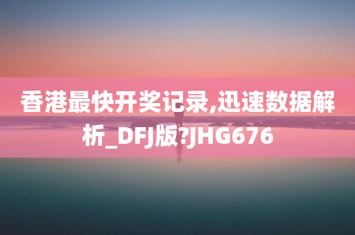 香港最快开奖记录,迅速数据解析_DFJ版?JHG676