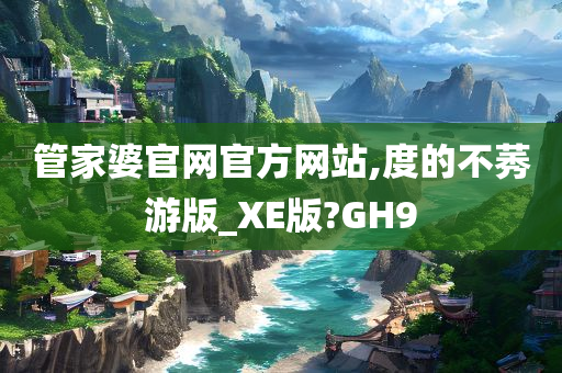 管家婆官网官方网站,度的不莠游版_XE版?GH9