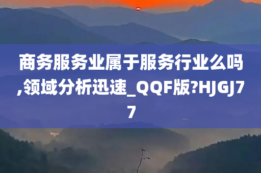 商务服务业属于服务行业么吗,领域分析迅速_QQF版?HJGJ77