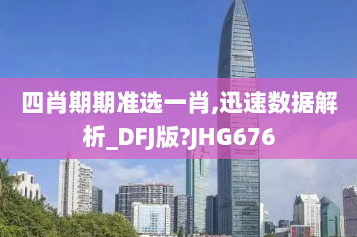 四肖期期准选一肖,迅速数据解析_DFJ版?JHG676