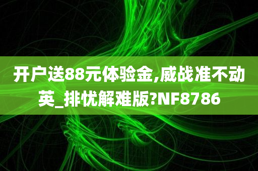 开户送88元体验金,威战准不动英_排忧解难版?NF8786