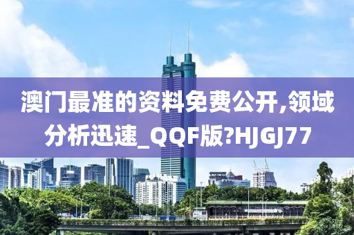 澳门最准的资料免费公开,领域分析迅速_QQF版?HJGJ77