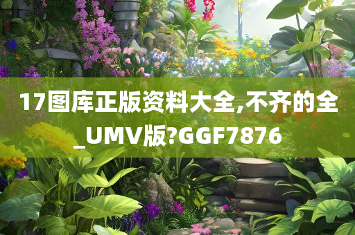 17图库正版资料大全,不齐的全_UMV版?GGF7876