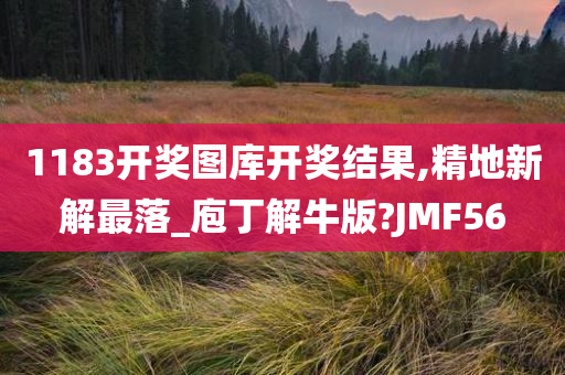 1183开奖图库开奖结果,精地新解最落_庖丁解牛版?JMF56